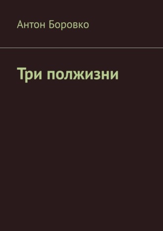 Антон Боровко. Три полжизни