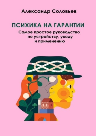 Александр Соловьев. Психика на гарантии. Самое простое руководство по устройству, уходу и применению