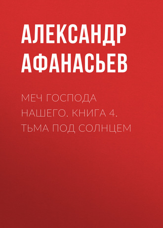 Александр Афанасьев. Меч Господа нашего. Книга 4. Тьма под солнцем