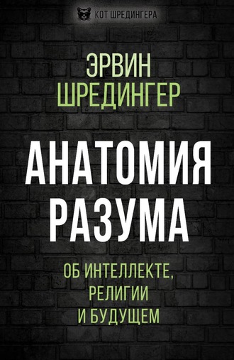 Эрвин Шрёдингер. Анатомия разума. Об интеллекте, религии и будущем