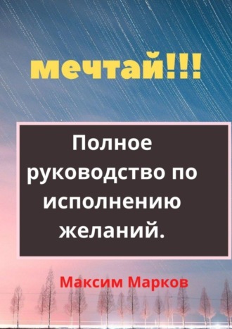 Максим Марков. Мечтай!!! Полное руководство по исполнению желаний