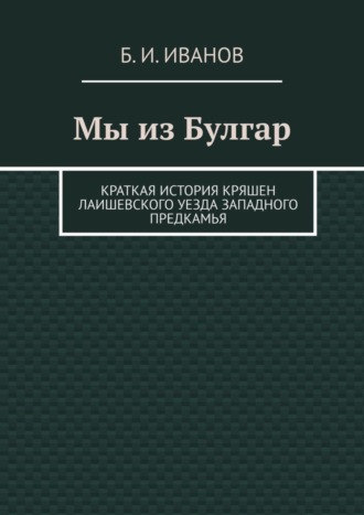 Б. И. Иванов. Мы из Булгар. Краткая история кряшен Лаишевского уезда Западного Предкамья