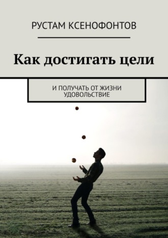 Рустам Ксенофонтов. Как достигать цели. И получать от жизни удовольствие