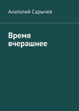 Анатолий Сарычев. Время вчерашнее