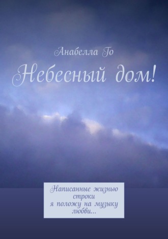 Анабелла Го. Небесный дом! Написанные жизнью строки я положу на музыку любви…