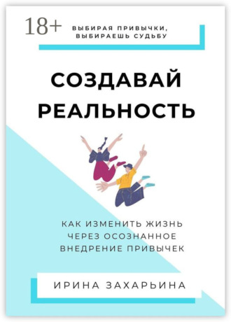 Ирина Захарьина. Создавай реальность. Как изменить жизнь через осознанное внедрение привычек