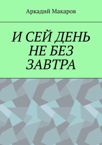 Аркадий Макаров. И сей день не без завтра