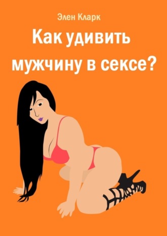 Элен Кларк. Как удивить мужчину в сексе?