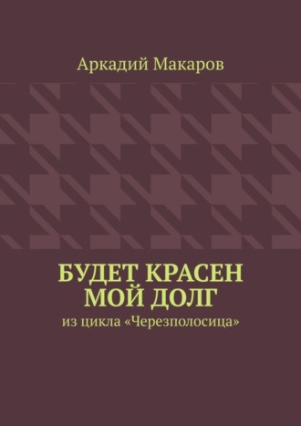 Аркадий Макаров. Будет красен мой долг. Из цикла «Черезполосица»