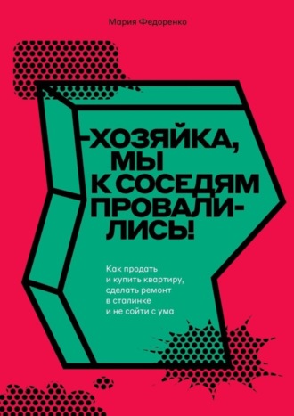 Мария Федоренко. Хозяйка, мы к соседям провалились! Как продать и купить квартиру, сделать ремонт в сталинке и не сойти с ума