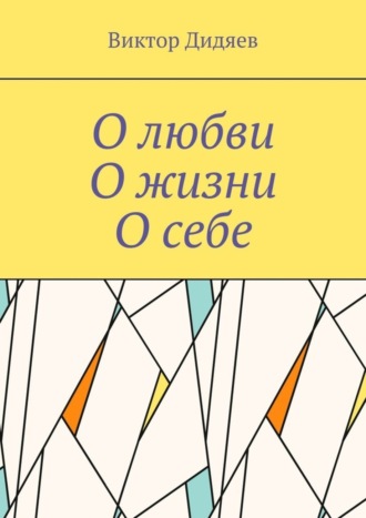 Виктор Дидяев. О любви, О жизни, О себе