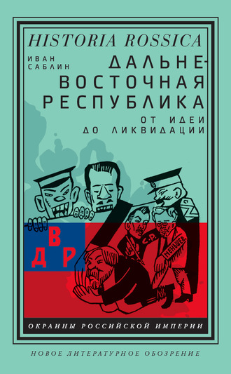 Иван Саблин. Дальневосточная республика. От идеи до ликвидации