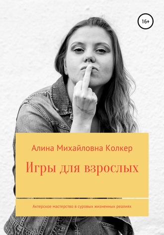 Алина Михайловна Колкер. Игры для взрослых. Актёрское мастерство в суровых жизненных реалиях