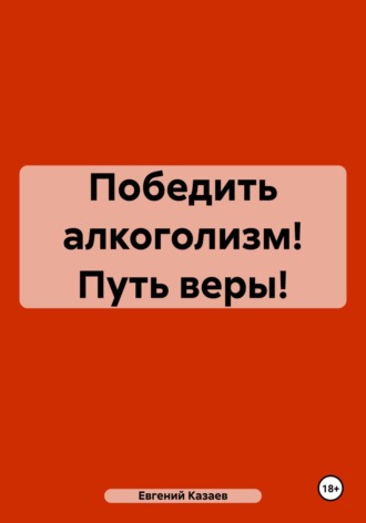 Евгений Викторович Казаев. Победить алкоголизм! Путь веры!