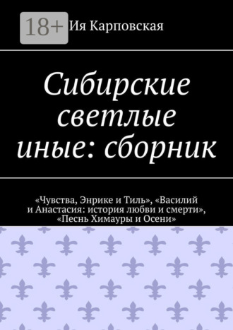 Обложка книги «Сибирские светлые иные: сборник. «Чувства, Энрике и Тиль», «Василий и Анастасия: история любви и смерти», «Песнь Химауры и Осени»»