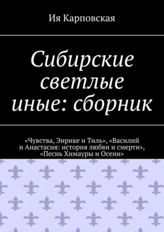 Ия Карповская. Сибирские светлые иные: сборник. «Чувства, Энрике и Тиль», «Василий и Анастасия: история любви и смерти», «Песнь Химауры и Осени»