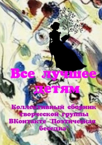 Обложка книги «Все лучшее – детям. Коллективный сборник творческой группы ВКонтакте «Поэтическая беседка»»