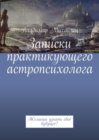 Владимир Михайлец. Записки практикующего астропсихолога. Желаешь узнать своё будущее?