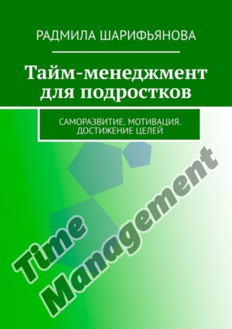 Радмила Шарифьянова. Тайм-менеджмент для подростков. Саморазвитие. Мотивация. Достижение целей