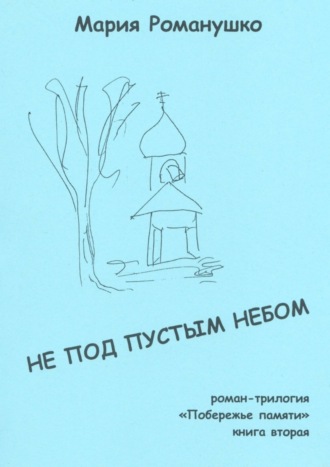 Мария Романушко. Не под пустым небом. Роман-трилогия «Побережье памяти». Книга вторая