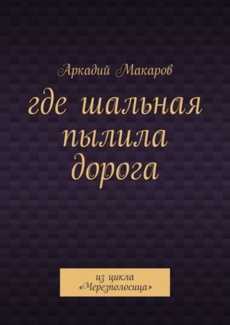 Аркадий Макаров. Где шальная пылила дорога. Из цикла «Черезполосица»