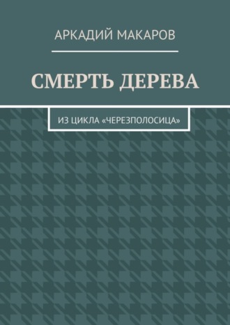 Аркадий Макаров. Смерть дерева. Из цикла «Черезполосица»