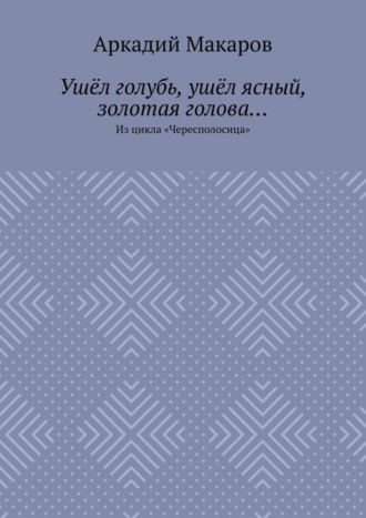 Аркадий Макаров. Ушёл голубь, ушёл ясный, золотая голова… Из цикла «Чересполосица»