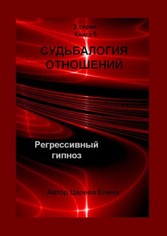 Елена Царева. Судьбалогия отношений. Регрессивный гипноз. 2-я серия. Книга 5