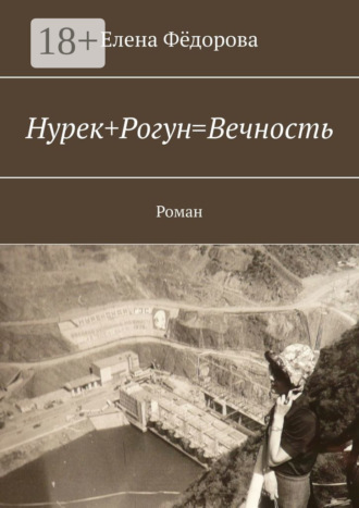 Обложка книги «Нурек+Рогун=Вечность. Роман»