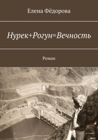 Елена Фёдорова. Нурек+Рогун=Вечность. Роман