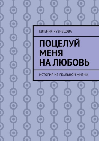 Евгения Кузнецова. Поцелуй меня на любовь. История из реальной жизни