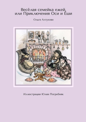 Ольга Алтухова. Весёлая семейка ежей, или Приключения Оси и Ёши. Иллюстрации Юлии Погребняк