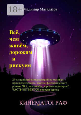 Обложка книги «Всё, чем живём, дорожим и рискуем. 24-серийный киносценарий по мотивам приключенческого научно-фантастического романа «Тайна Вселенской Реликвии». Часть четвертая, в шести сериях»