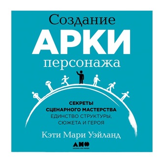 Обложка книги «Создание арки персонажа. Секреты сценарного мастерства: единство структуры, сюжета и героя»