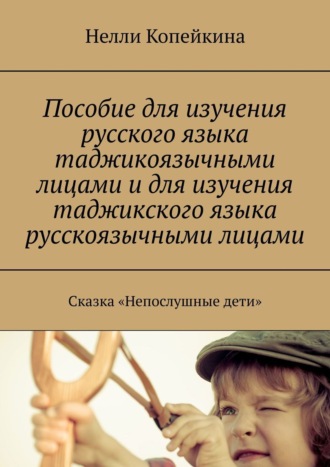 Обложка книги «Пособие для изучения русского языка таджикоязычными лицами и для изучения таджикского языка русскоязычными лицами. Сказка «Непослушные дети»»