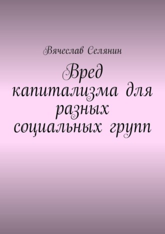 Вячеслав Селянин. Вред капитализма для разных социальных групп