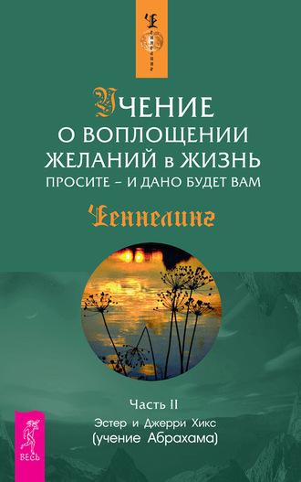 Эстер и Джерри Хикс. Учение о воплощении желаний в жизнь. Просите – и дано будет вам. Часть 2