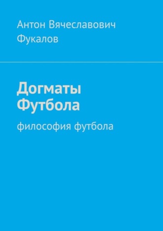 Антон Вячеславович Фукалов. Догматы Футбола. Философия футбола