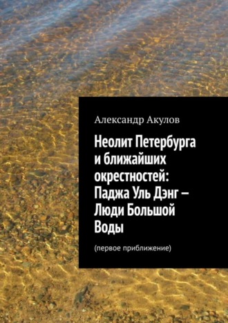 Обложка книги «Неолит Петербурга и ближайших окрестностей: Паджа Уль Дэнг – Люди Большой Воды. Первое приближение»
