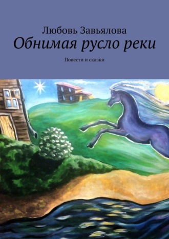 Любовь Завьялова. Обнимая русло реки. Повести и сказки