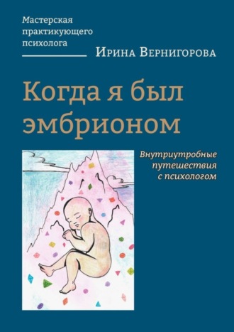 Ирина Вернигорова. Когда я был эмбрионом. Внутриутробные путешествия с психологом