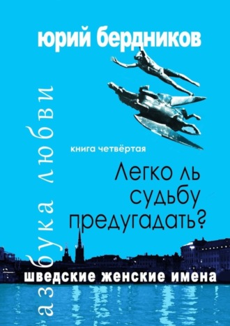 Юрий Дмитриевич Бердников. Легко ль судьбу предугадать? Шведские женские имена. Азбука любви. Книга четвёртая