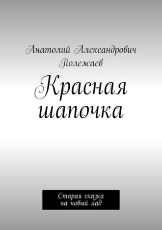 Анатолий Александрович Полежаев. Красная шапочка. Старая сказка на новый лад