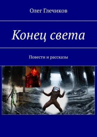 Олег Глечиков. Конец света. Повести и рассказы