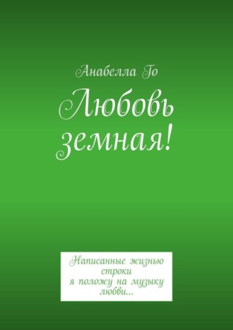 Анабелла Го. Любовь земная! Написанные жизнью строки я положу на музыку любви…