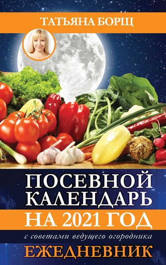 Обложка книги «Посевной календарь на 2021 год с советами ведущего огородника + удобный ежедневник»
