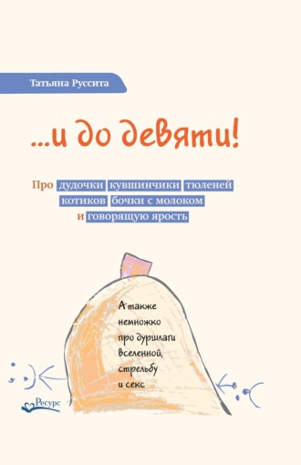 Обложка книги «…и до девяти! Про дудочки, кувшинчики, тюленей, котиков, бочки с молоком и говорящую ярость»