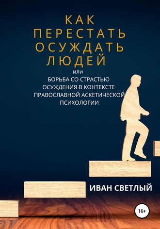 Обложка книги «Как перестать осуждать людей, или Борьба со страстью осуждения в контексте православной аскетической психологии»