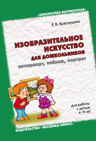 Е. В. Краснушкин. Изобразительное искусство для дошкольников: натюрморт, пейзаж, портрет. Для работы с детьми 4-9 лет