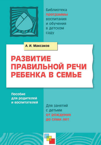 А. И. Максаков. Развитие правильной речи ребенка в семье. Пособие для родителей и воспитателей. Для занятий с детьми от рождения до семи лет